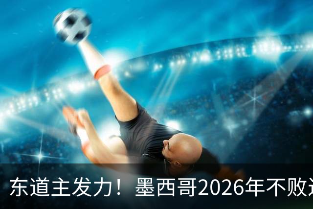 东道主发力！墨西哥2026年不败近2年24场仅3负，世界杯能走多远？